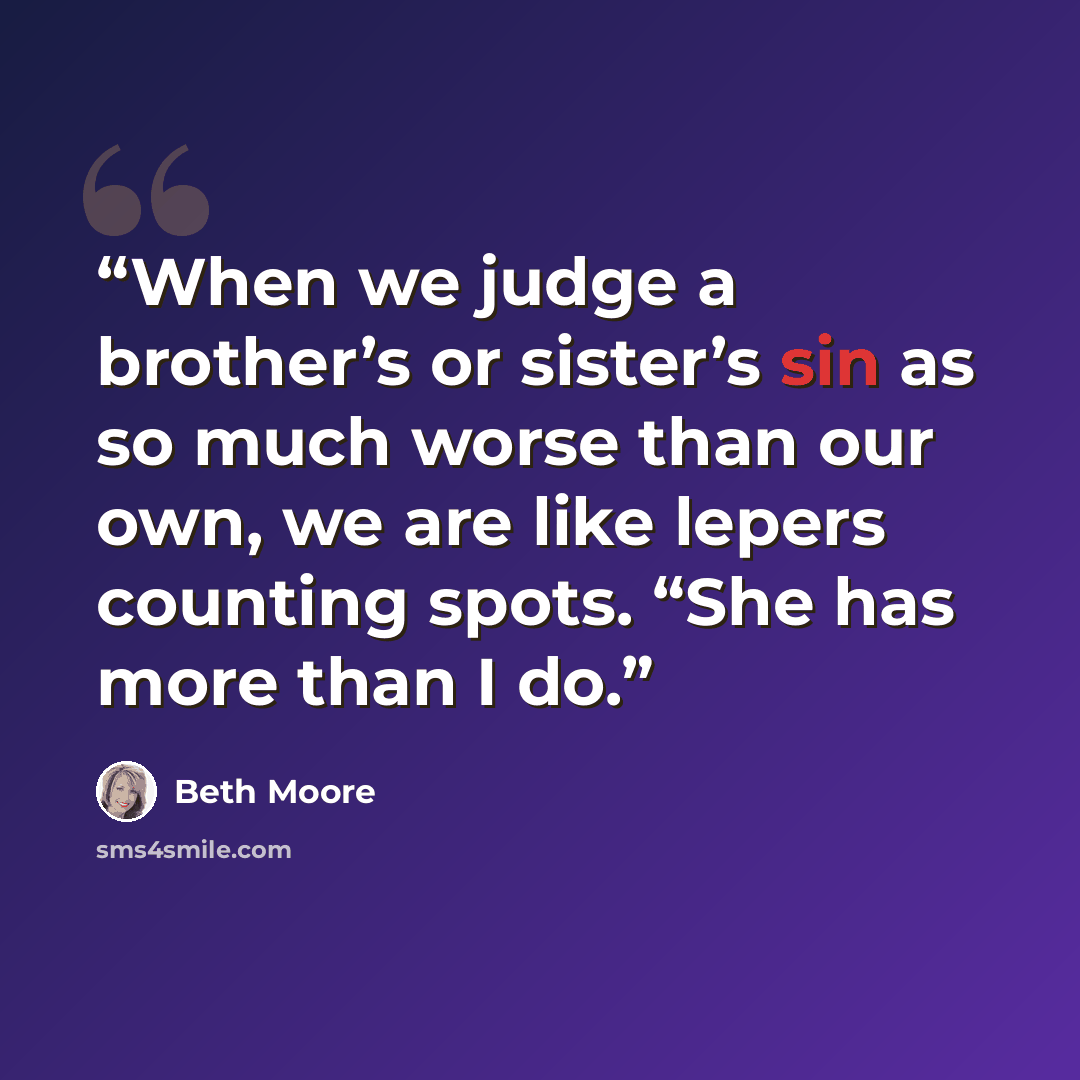 “When we judge a brother’s or sister’s sin as so much worse than our own, we are like lepers counting spots. “She has more than I do.” quote by Beth Moore