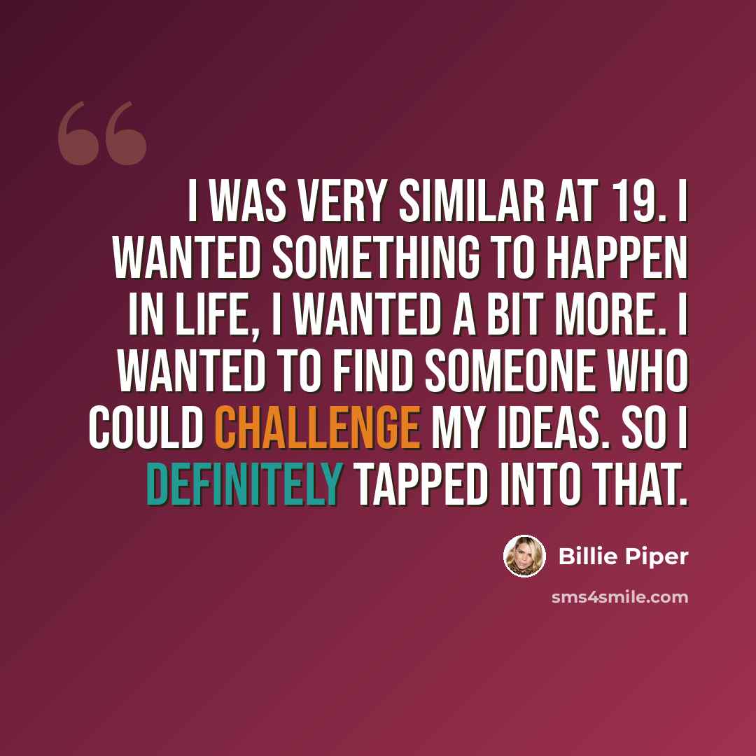 “I was very similar at 19. I wanted something to happen in life, I wanted a bit more. I wanted to find someone who could challenge my ideas. So I definitely tapped into that.” quote by Billie Piper