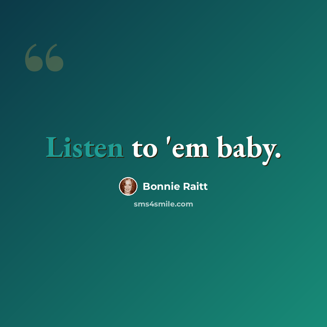 “Listen to 'em baby.” quote by Bonnie Raitt