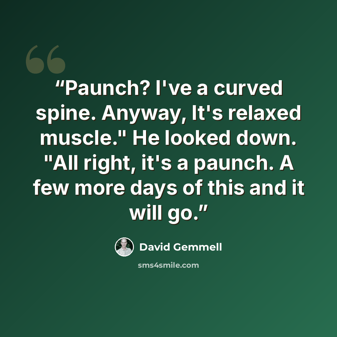 “Paunch? I've a curved spine. Anyway, It's relaxed muscle." He looked down. "All right, it's a paunch. A few more days of this and it will go.” quote by David Gemmell