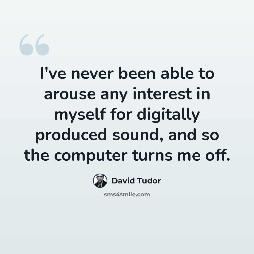 “I've never been able to arouse any interest in myself for digitally produced sound, and so the computer turns me off.” quote by David Tudor