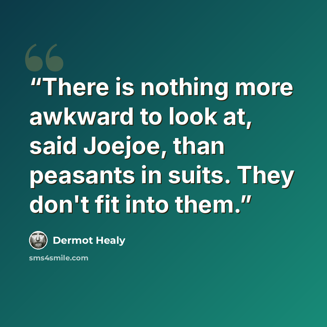 “There is nothing more awkward to look at, said Joejoe, than peasants in suits. They don't fit into them.” quote by Dermot Healy