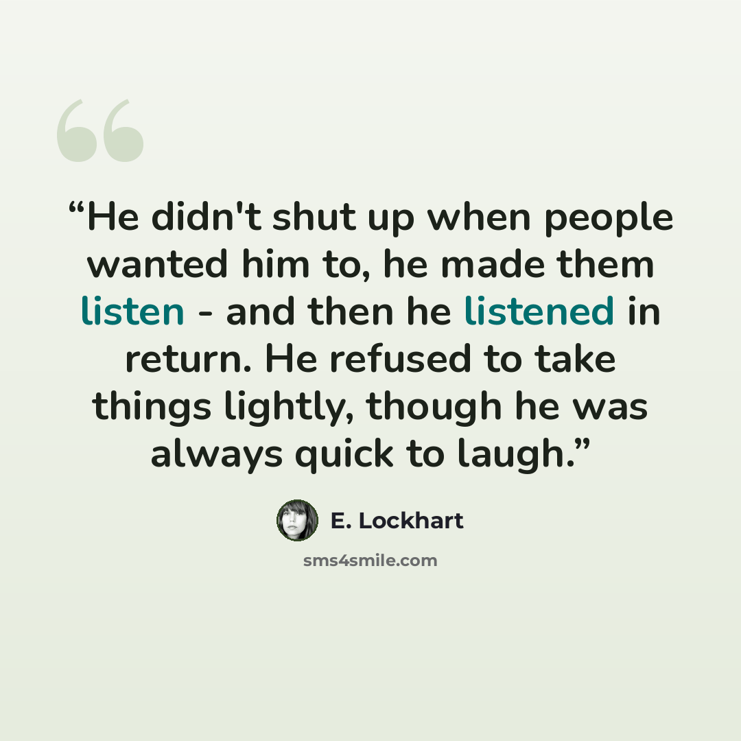 “He didn't shut up when people wanted him to, he made them listen - and then he listened in return. He refused to take things lightly, though he was always quick to laugh.” quote by E. Lockhart
