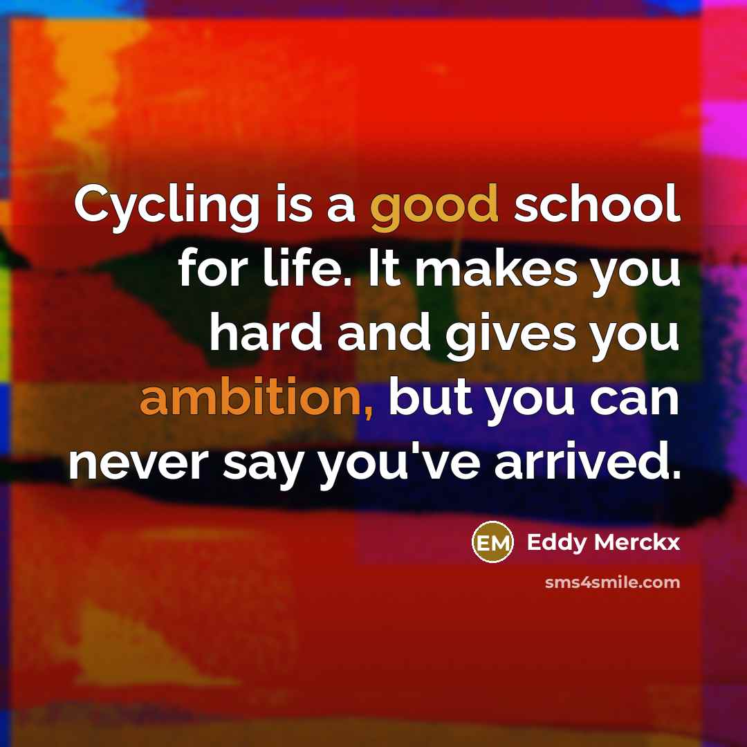 “Cycling is a good school for life. It makes you hard and gives you ambition, but you can never say you've arrived.” quote by Eddy Merckx
