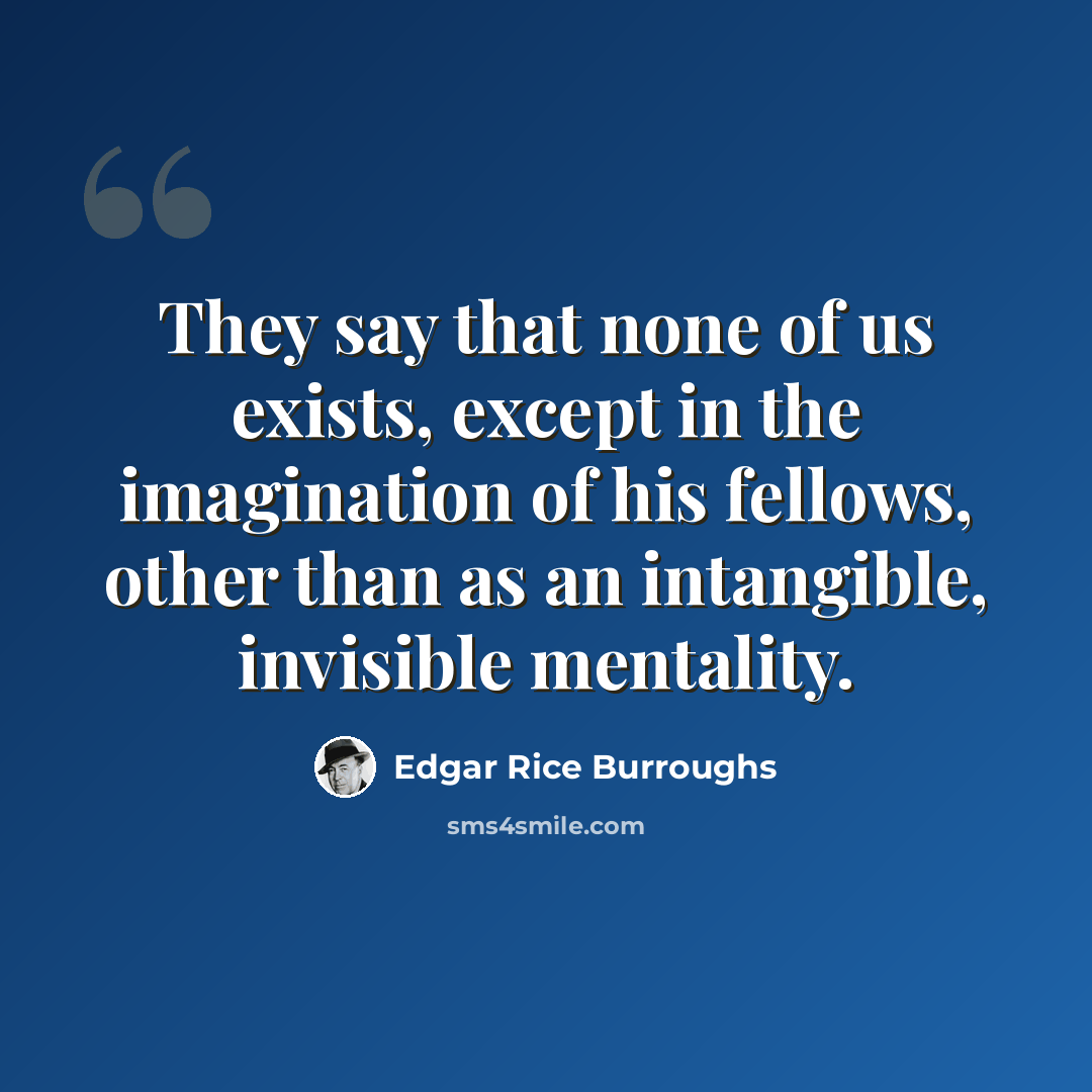 “They say that none of us exists, except in the imagination of his fellows, other than as an intangible, invisible mentality.” quote by Edgar Rice Burroughs