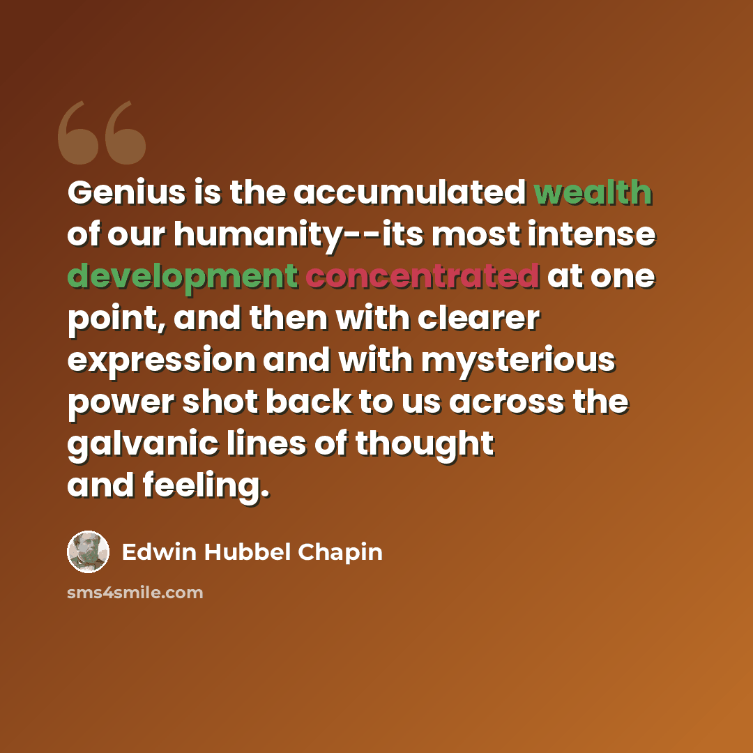 “Genius is the accumulated wealth of our humanity--its most intense development concentrated at one point, and then with clearer expression and with mysterious power shot back to us across the galvanic lines of thought and feeling.” quote by Edwin Hubbel Chapin