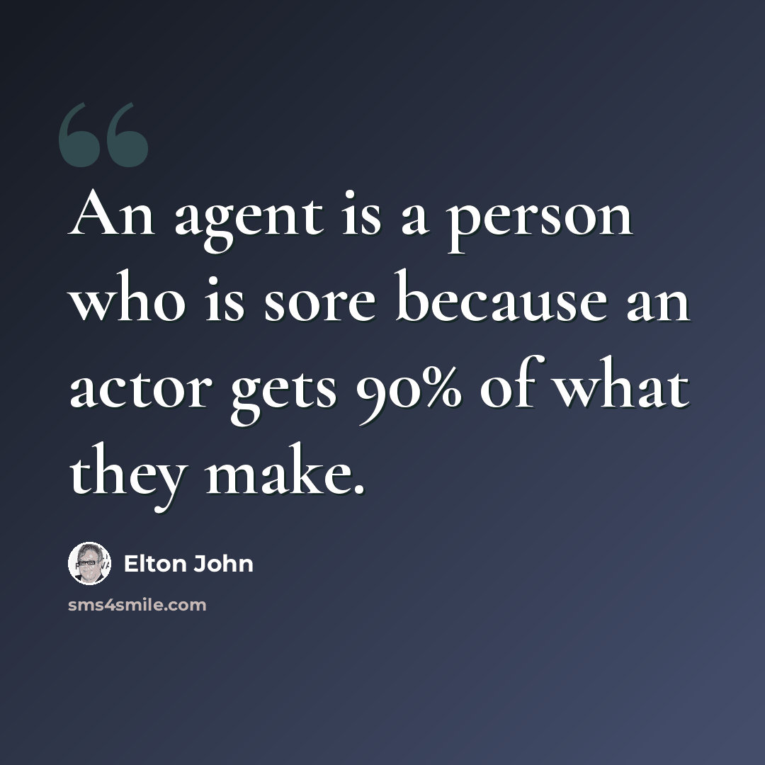 “An agent is a person who is sore because an actor gets 90% of what they make.” quote by Elton John
