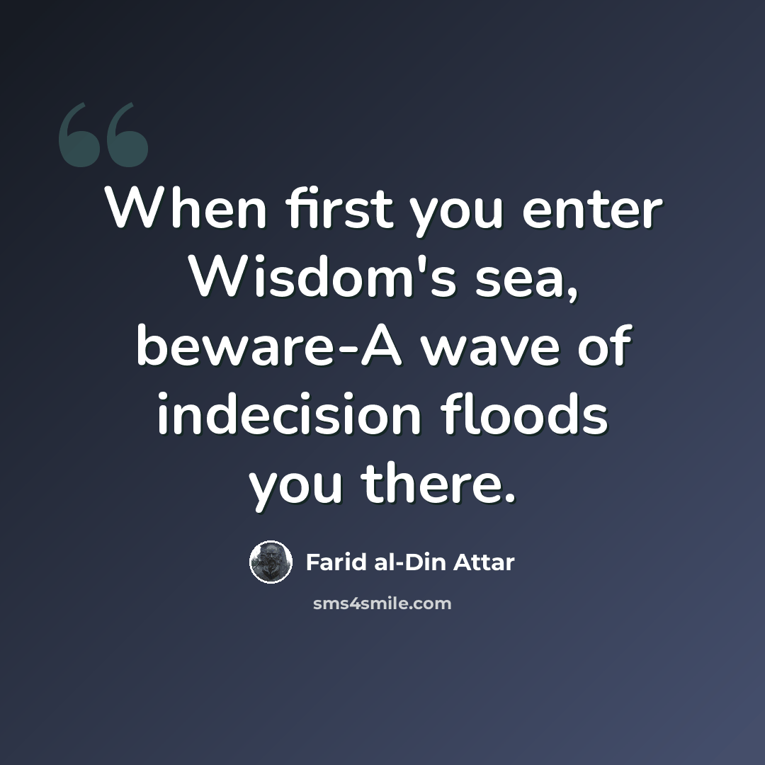 “When first you enter Wisdom's sea, beware-A wave of indecision floods you there.” quote by Farid al-Din Attar