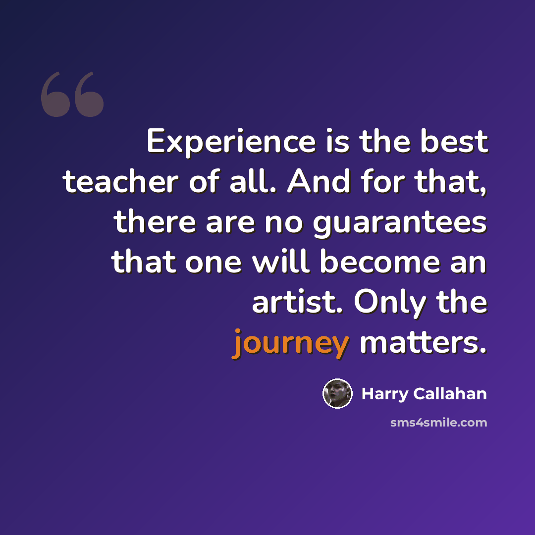 “Experience is the best teacher of all. And for that, there are no guarantees that one will become an artist. Only the journey matters.” quote by Harry Callahan
