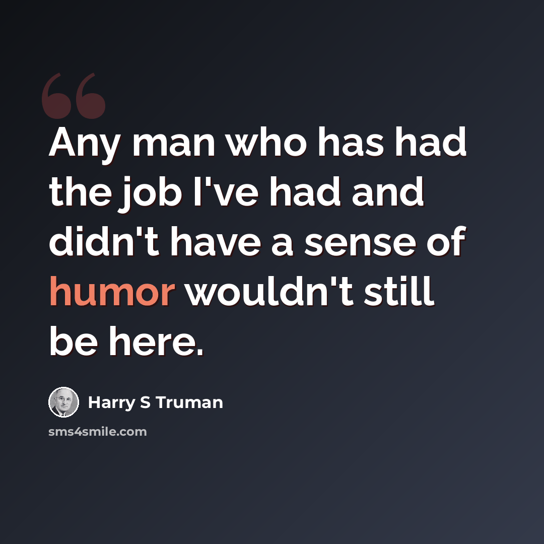 “Any man who has had the job I've had and didn't have a sense of humor wouldn't still be here.” quote by Harry S Truman
