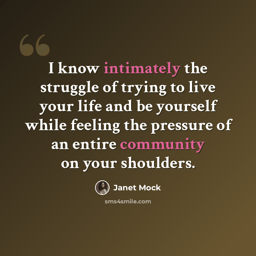 “I know intimately the struggle of trying to live your life and be yourself while feeling the pressure of an entire community on your shoulders.” quote by Janet Mock