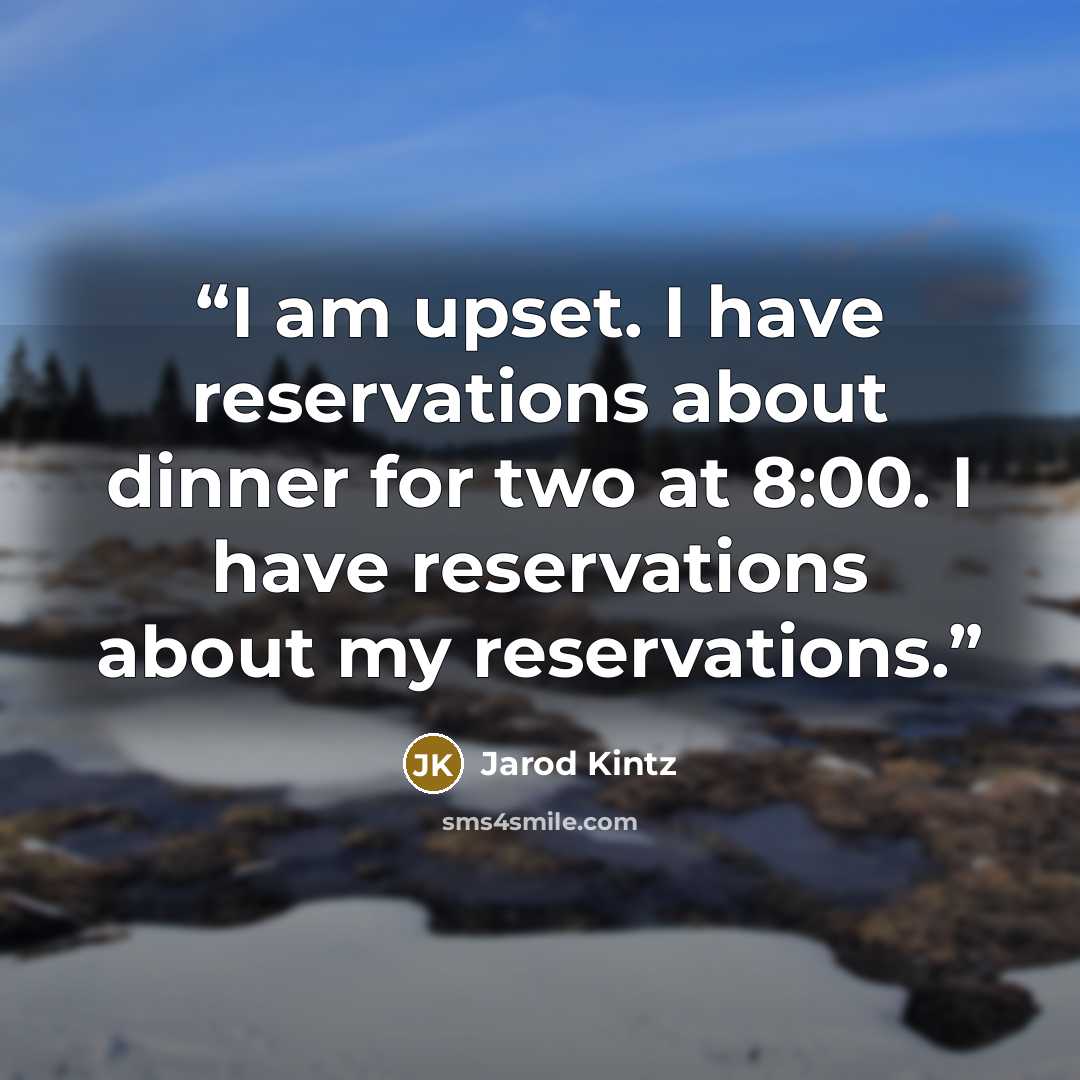 “I am upset. I have reservations about dinner for two at 8:00. I have reservations about my reservations.” quote by Jarod Kintz