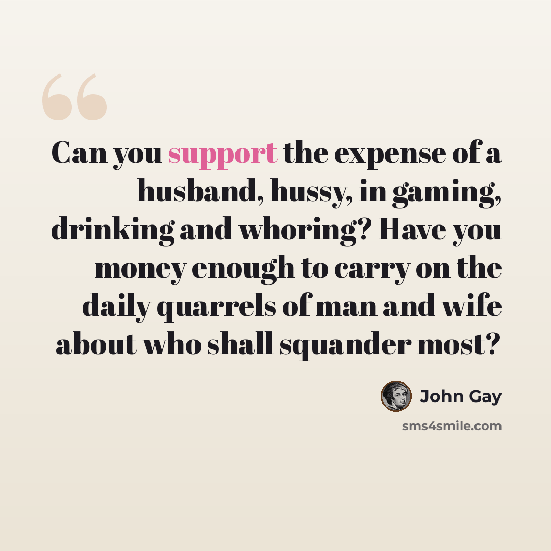 “Can you support the expense of a husband, hussy, in gaming, drinking and whoring? Have you money enough to carry on the daily quarrels of man and wife about who shall squander most?” quote by John Gay