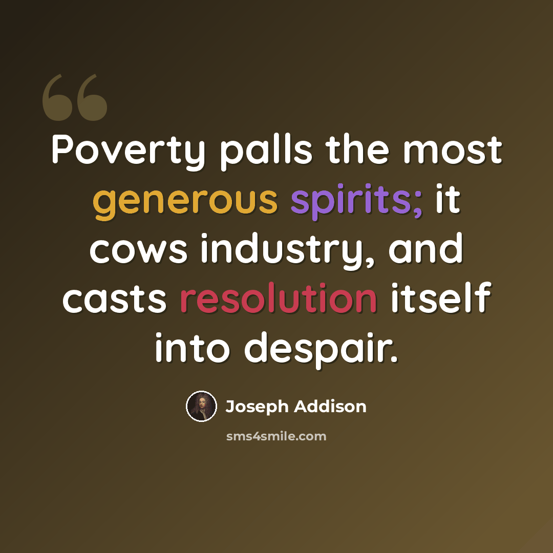 “Poverty palls the most generous spirits; it cows industry, and casts resolution itself into despair.” quote by Joseph Addison