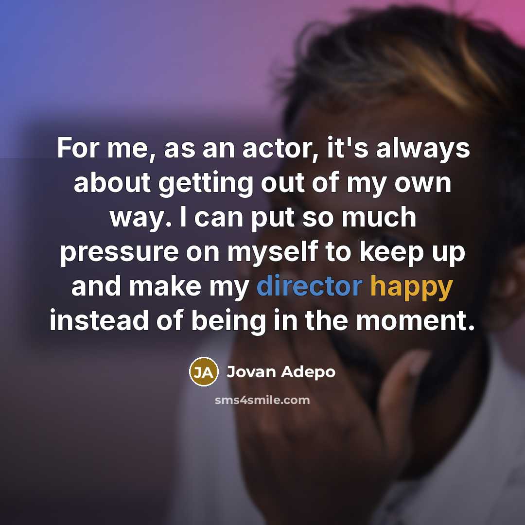 “For me, as an actor, it's always about getting out of my own way. I can put so much pressure on myself to keep up and make my director happy instead of being in the moment.” quote by Jovan Adepo