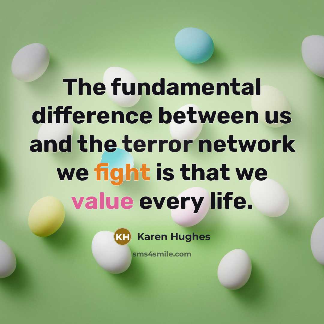 “The fundamental difference between us and the terror network we fight is that we value every life.” quote by Karen Hughes