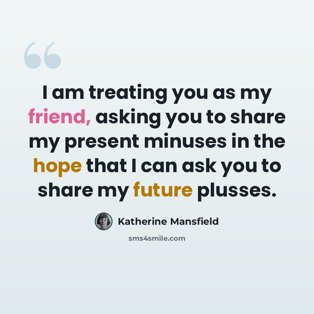 “I am treating you as my friend, asking you to share my present minuses in the hope that I can ask you to share my future plusses.” quote by Katherine Mansfield