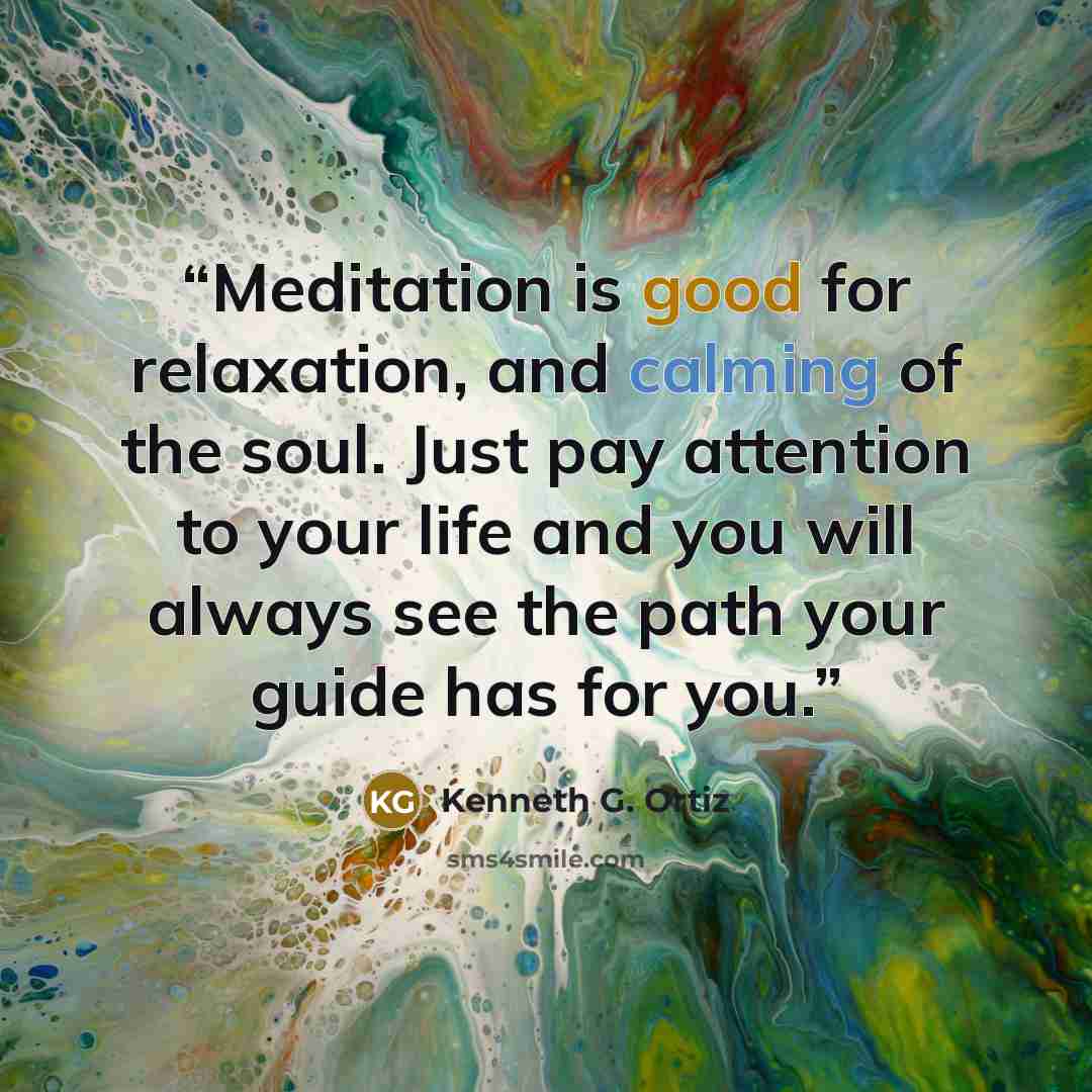 “Meditation is good for relaxation, and calming of the soul. Just pay attention to your life and you will always see the path your guide has for you.” quote by Kenneth G. Ortiz