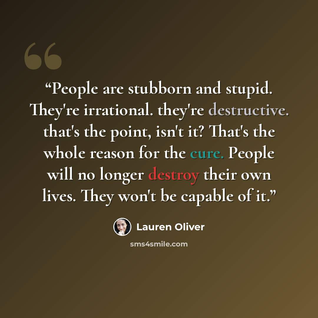 “People are stubborn and stupid. They're irrational. they're destructive. that's the point, isn't it? That's the whole reason for the cure. People will no longer destroy their own lives. They won't be capable of it.” quote by Lauren Oliver