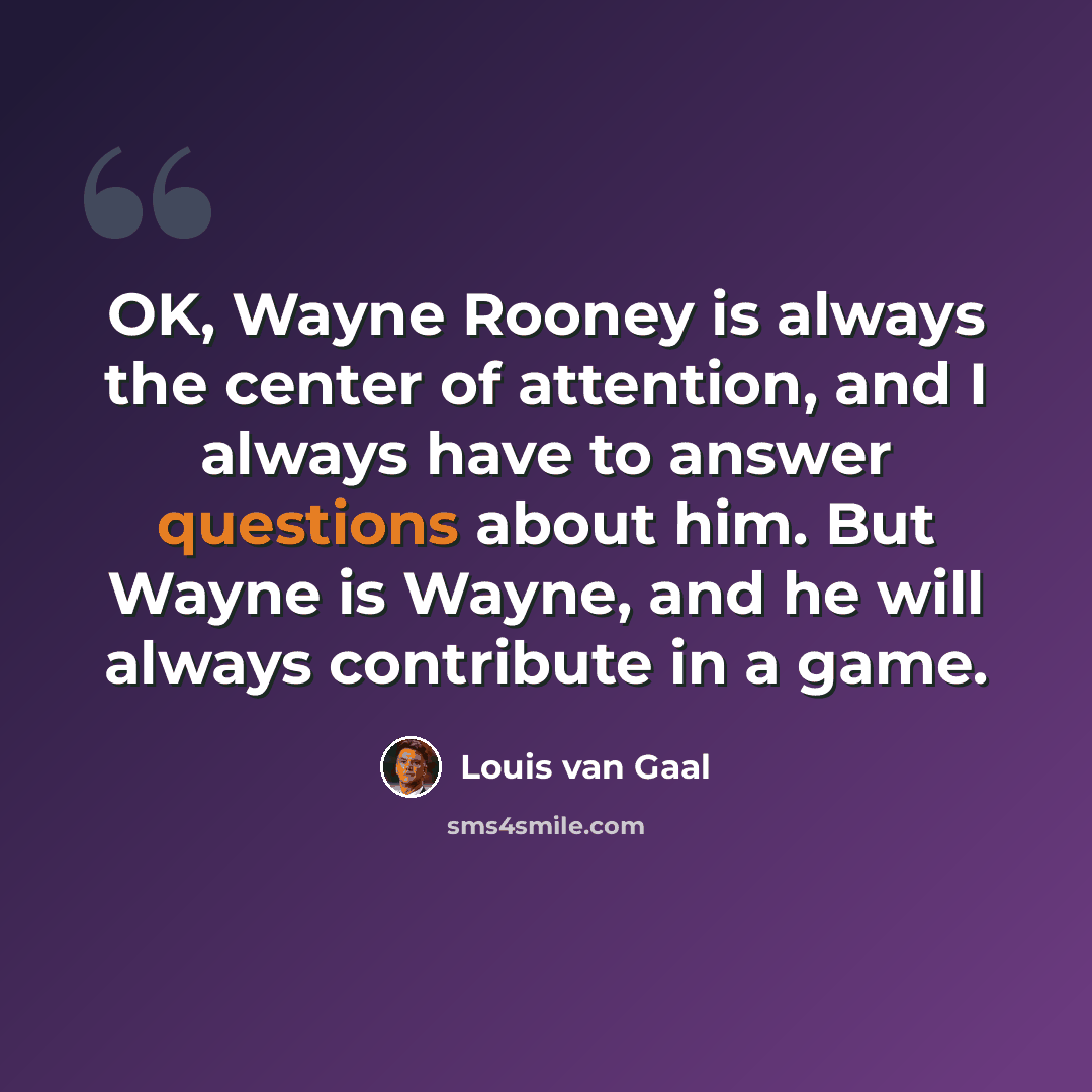 “OK, Wayne Rooney is always the center of attention, and I always have to answer questions about him. But Wayne is Wayne, and he will always contribute in a game.” quote by Louis van Gaal