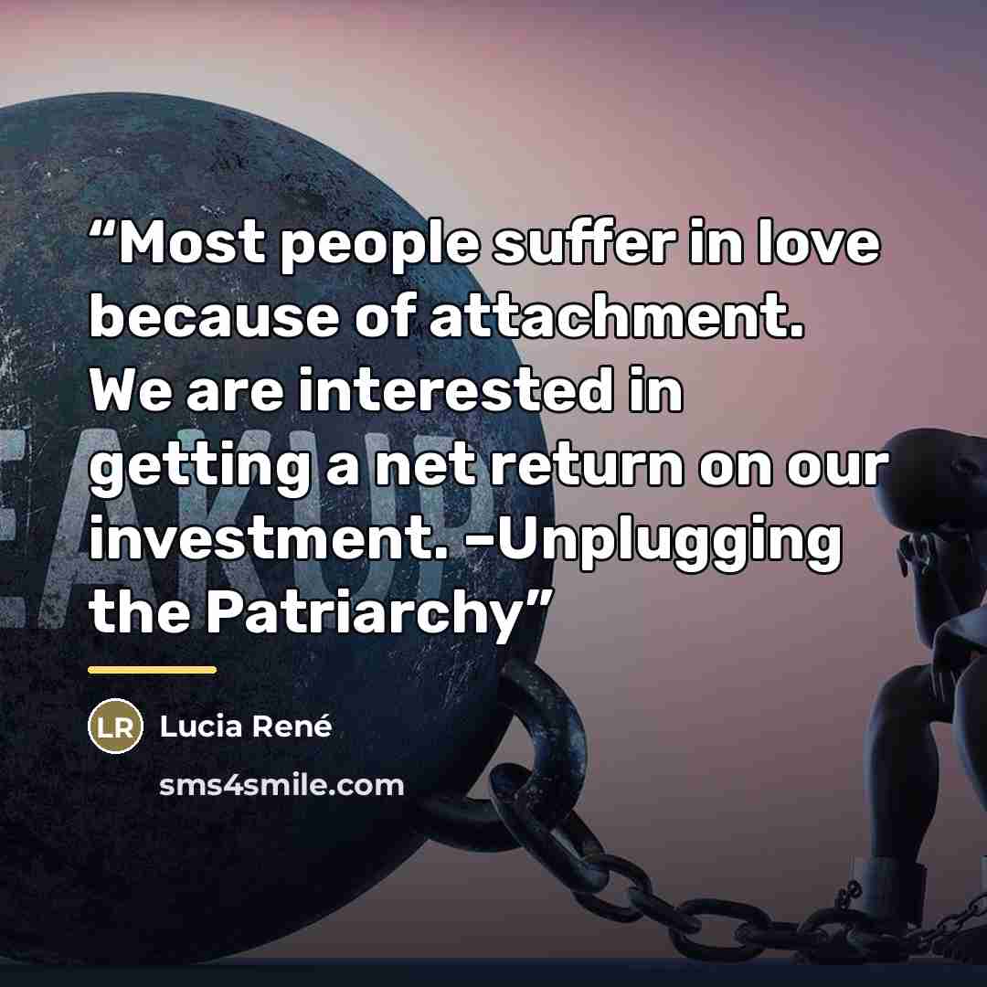 “Most people suffer in love because of attachment. We are interested in getting a net return on our investment. –Unplugging the Patriarchy” quote by Lucia René