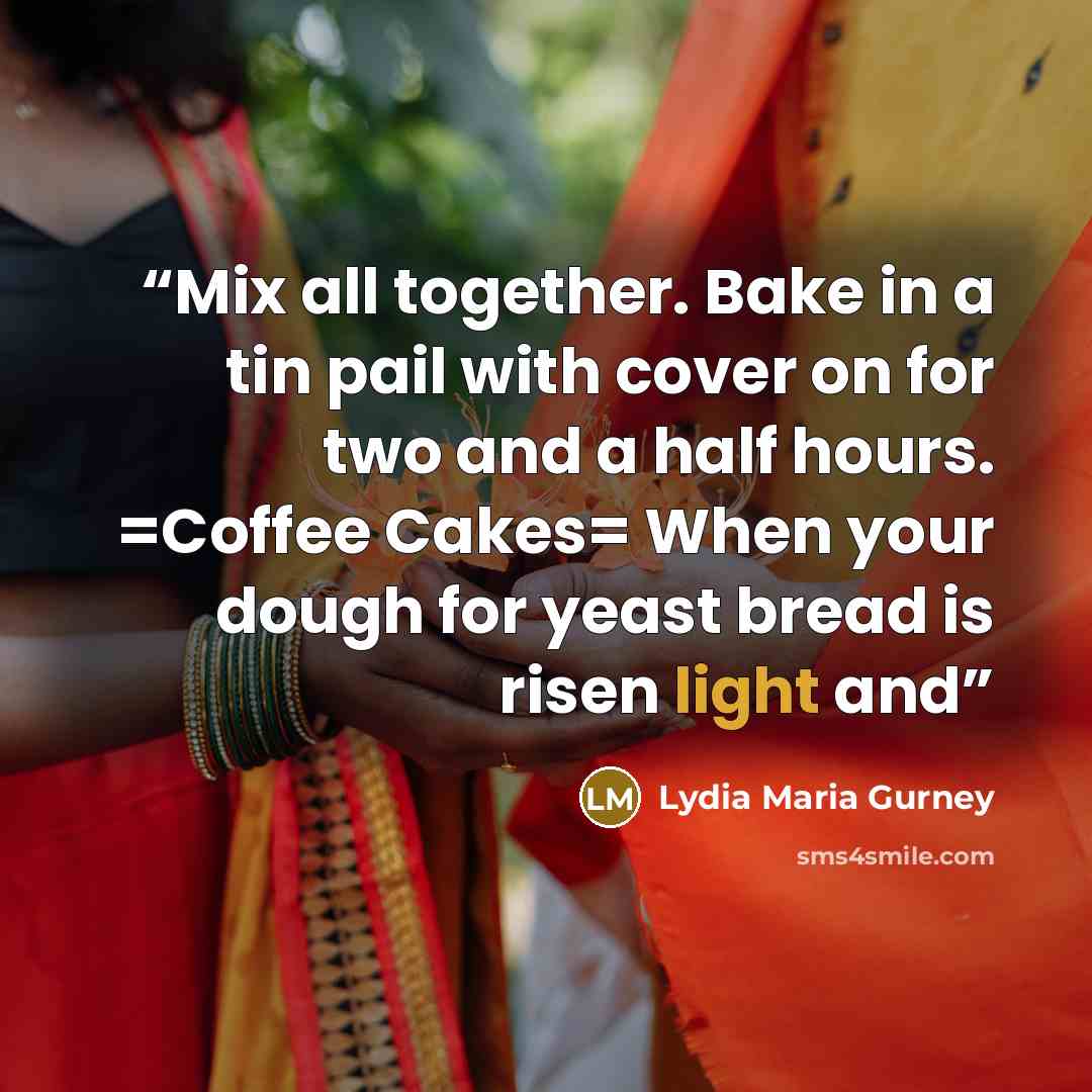 “Mix all together. Bake in a tin pail with cover on for two and a half hours. =Coffee Cakes= When your dough for yeast bread is risen light and” quote by Lydia Maria Gurney