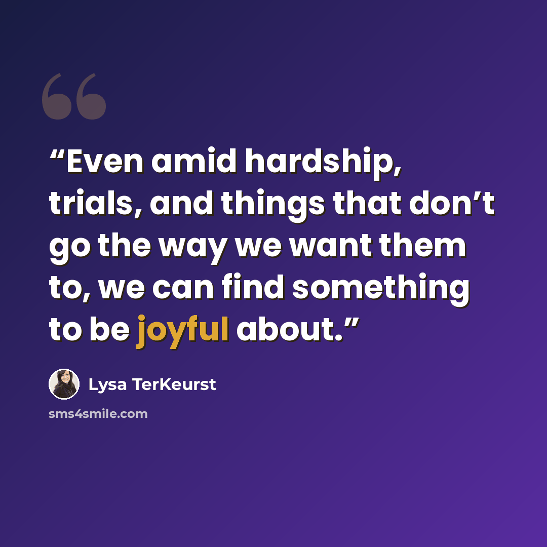 “Even amid hardship, trials, and things that don’t go the way we want them to, we can find something to be joyful about.” quote by Lysa TerKeurst