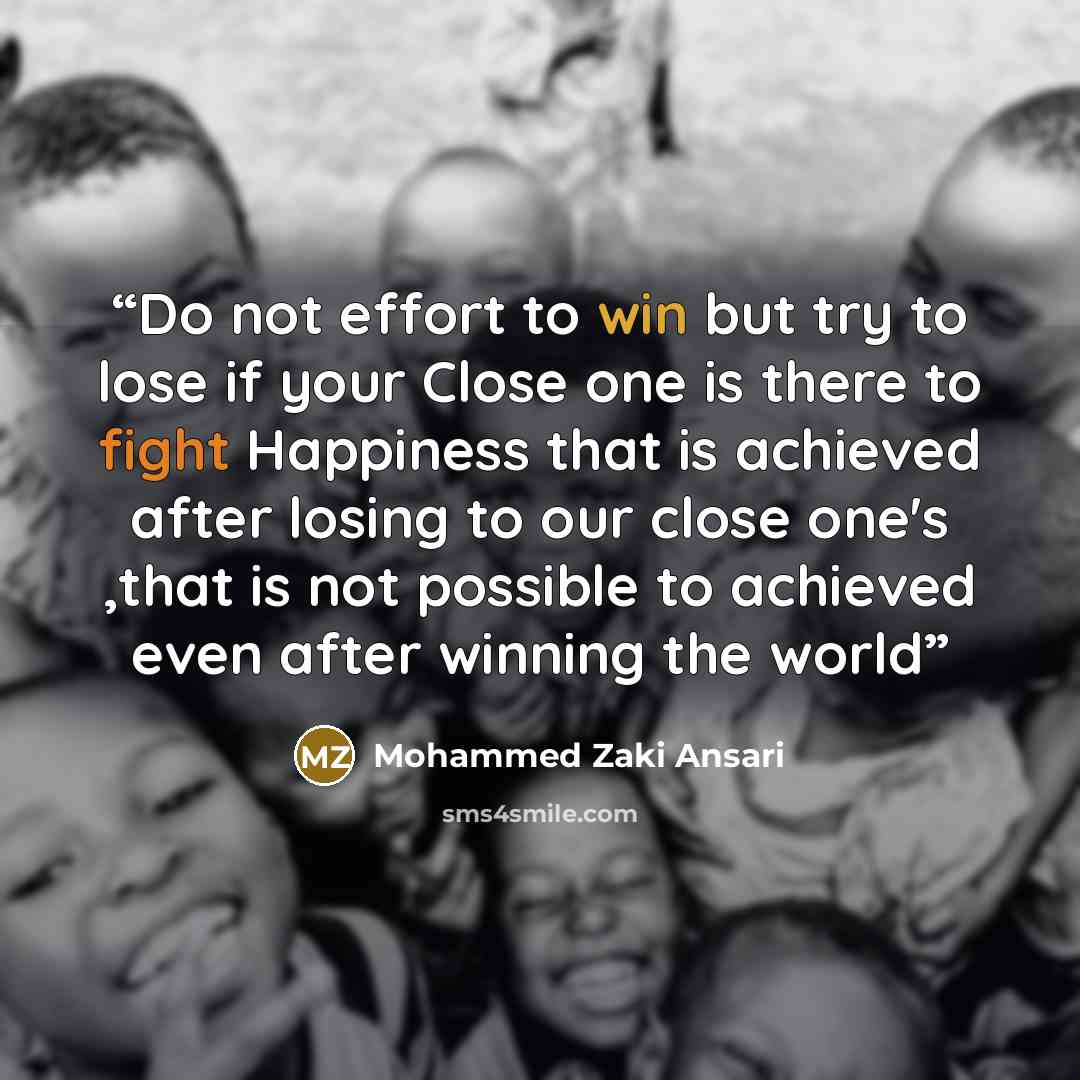 “Do not effort to win but try to lose if your Close one is there to fight Happiness that is achieved after losing to our close one's ,that is not possible to achieved even after winning the world” quote by Mohammed Zaki Ansari