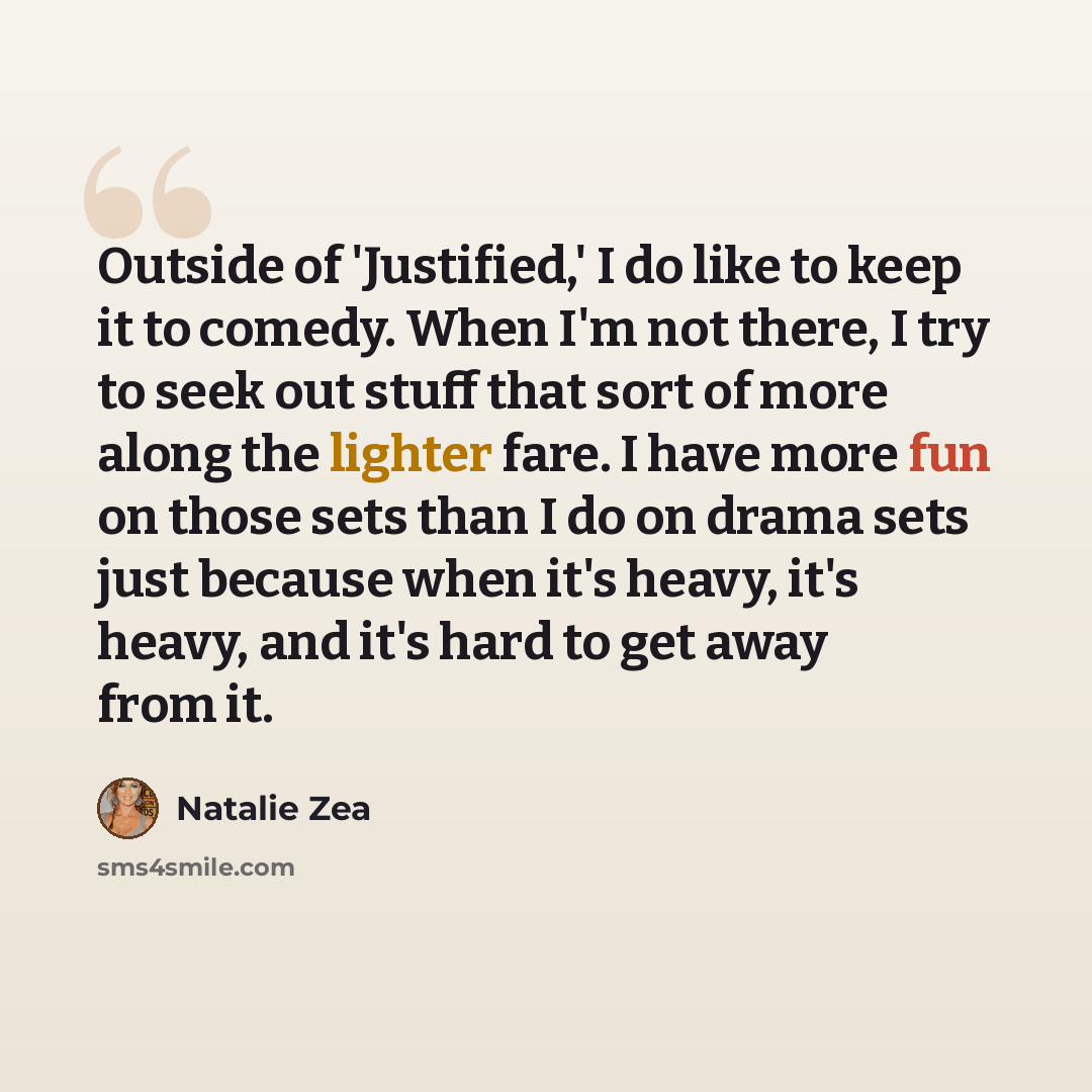 “Outside of 'Justified,' I do like to keep it to comedy. When I'm not there, I try to seek out stuff that sort of more along the lighter fare. I have more fun on those sets than I do on drama sets just because when it's heavy, it's heavy, and it's hard to get away from it.” quote by Natalie Zea