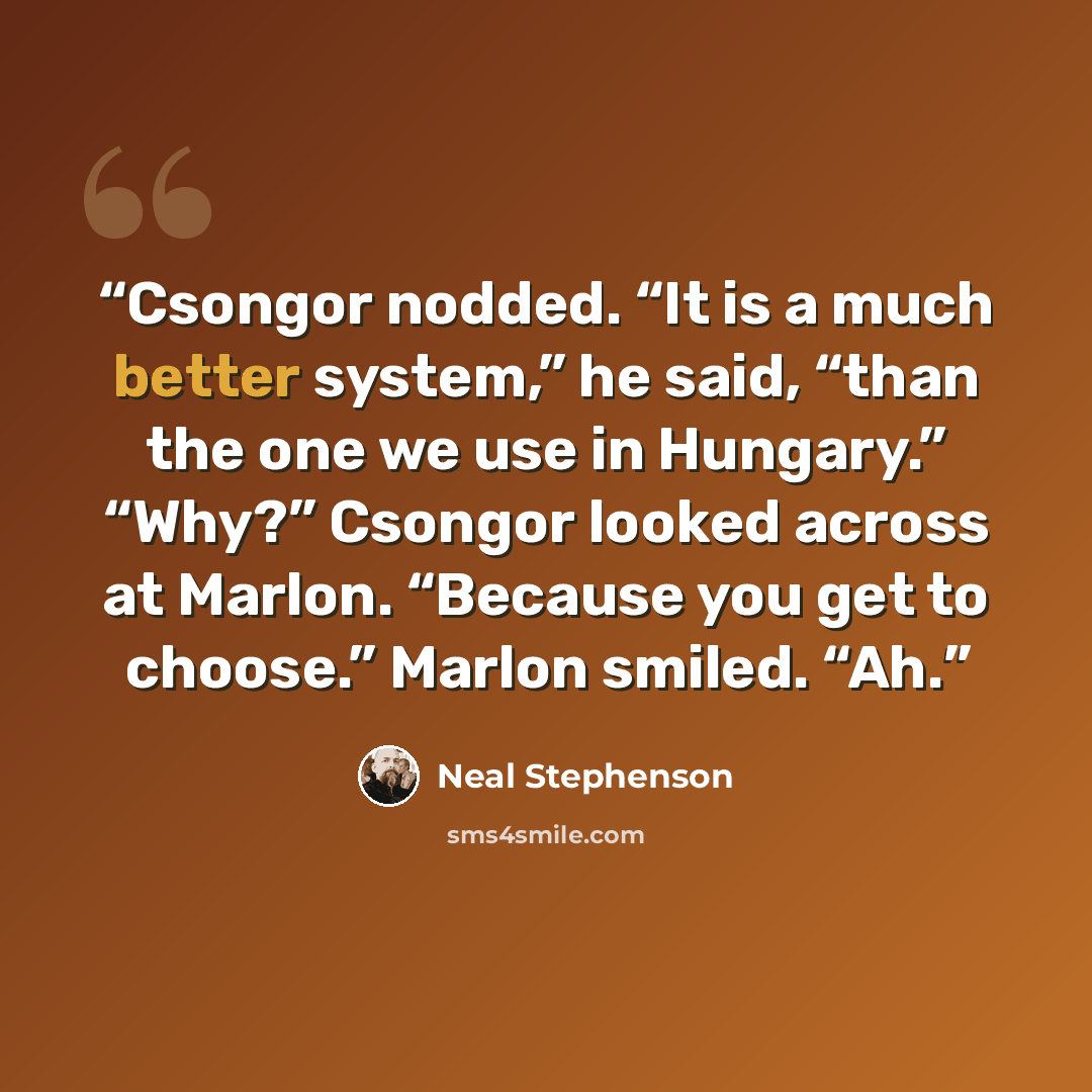 “Csongor nodded. “It is a much better system,” he said, “than the one we use in Hungary.” “Why?” Csongor looked across at Marlon. “Because you get to choose.” Marlon smiled. “Ah.” quote by Neal Stephenson