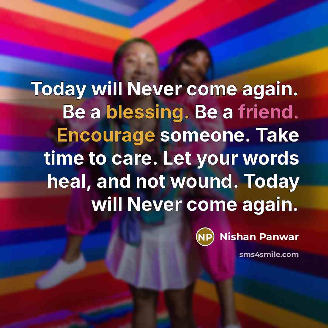 “Today will Never come again. Be a blessing. Be a friend. Encourage someone. Take time to care. Let your words heal, and not wound. Today will Never come again.” quote by Nishan Panwar