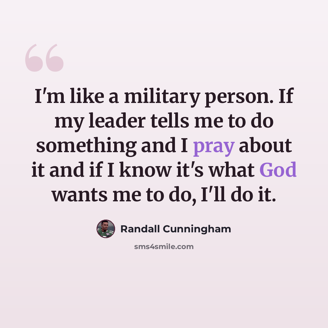 “I'm like a military person. If my leader tells me to do something and I pray about it and if I know it's what God wants me to do, I'll do it.” quote by Randall Cunningham