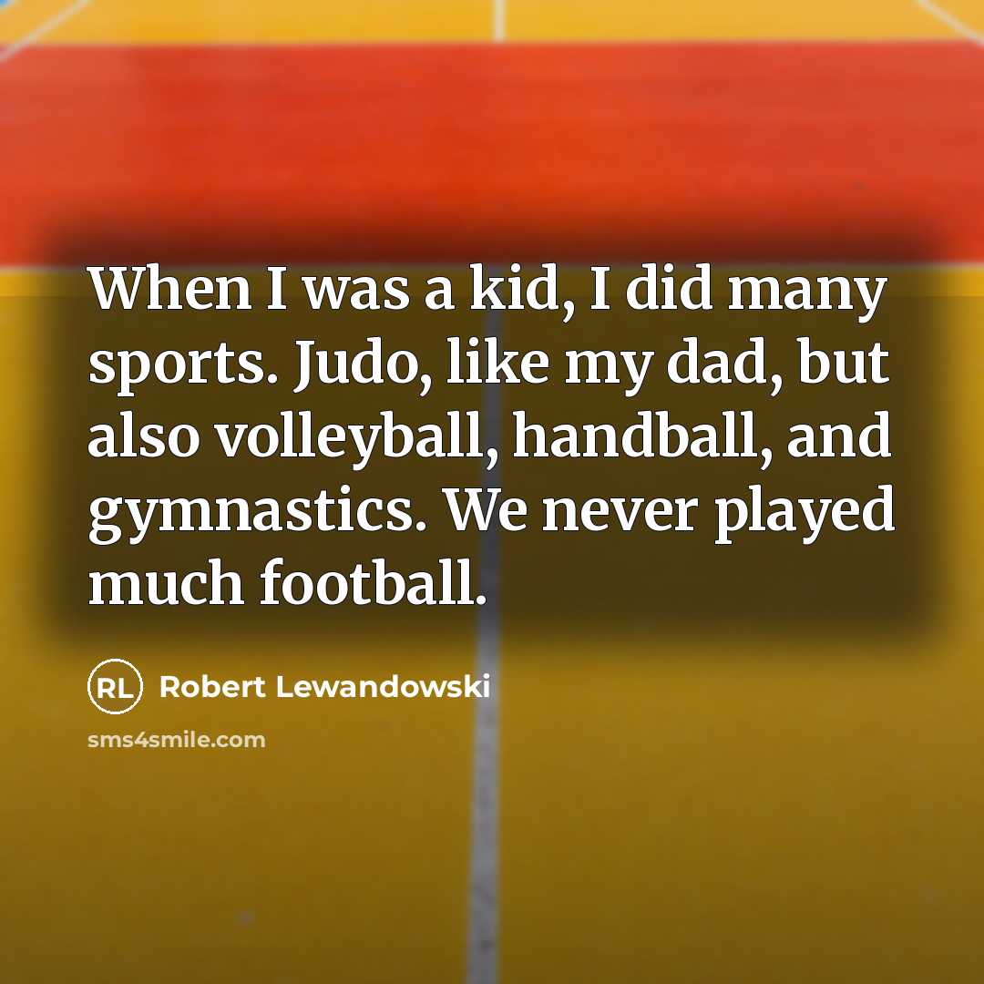 “When I was a kid, I did many sports. Judo, like my dad, but also volleyball, handball, and gymnastics. We never played much football.” quote by Robert Lewandowski