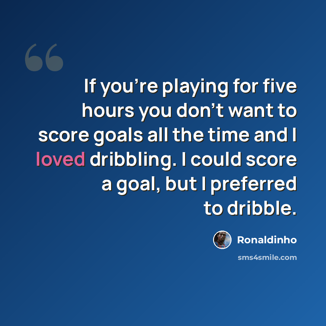 “If you're playing for five hours you don't want to score goals all the time and I loved dribbling. I could score a goal, but I preferred to dribble.” quote by Ronaldinho