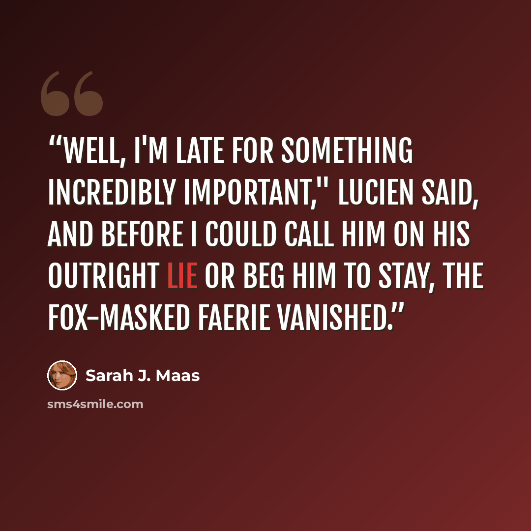 “Well, I'm late for something incredibly important," Lucien said, and before I could call him on his outright lie or beg him to stay, the fox-masked faerie vanished.” quote by Sarah J. Maas
