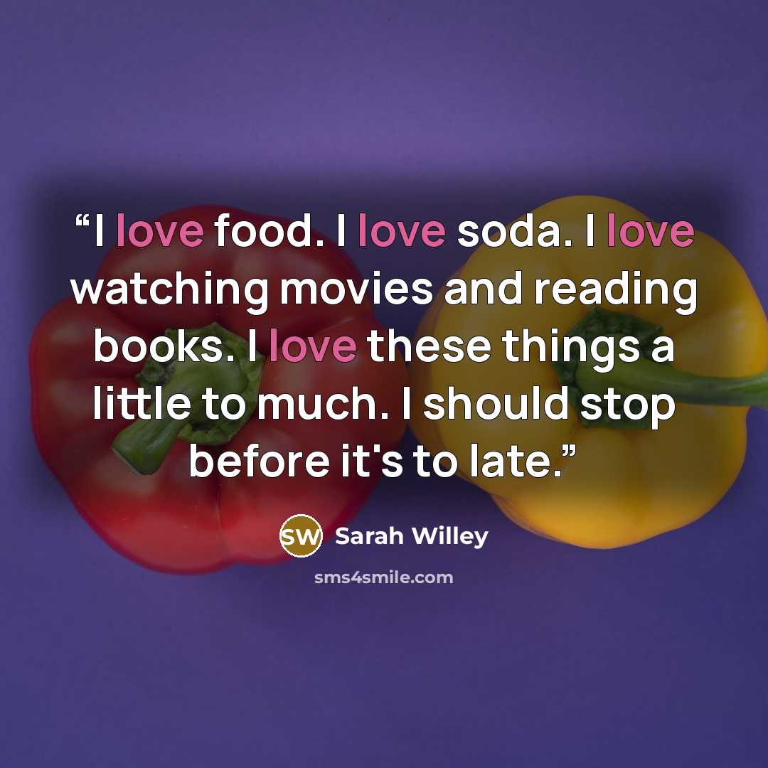 “I love food. I love soda. I love watching movies and reading books. I love these things a little to much. I should stop before it's to late.” quote by Sarah Willey