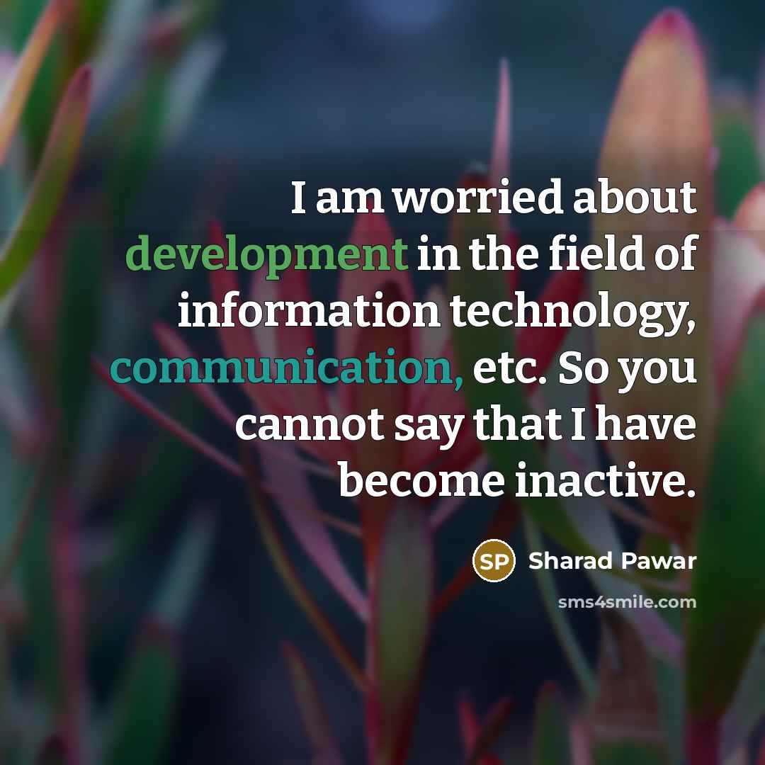 “I am worried about development in the field of information technology, communication, etc. So you cannot say that I have become inactive.” quote by Sharad Pawar