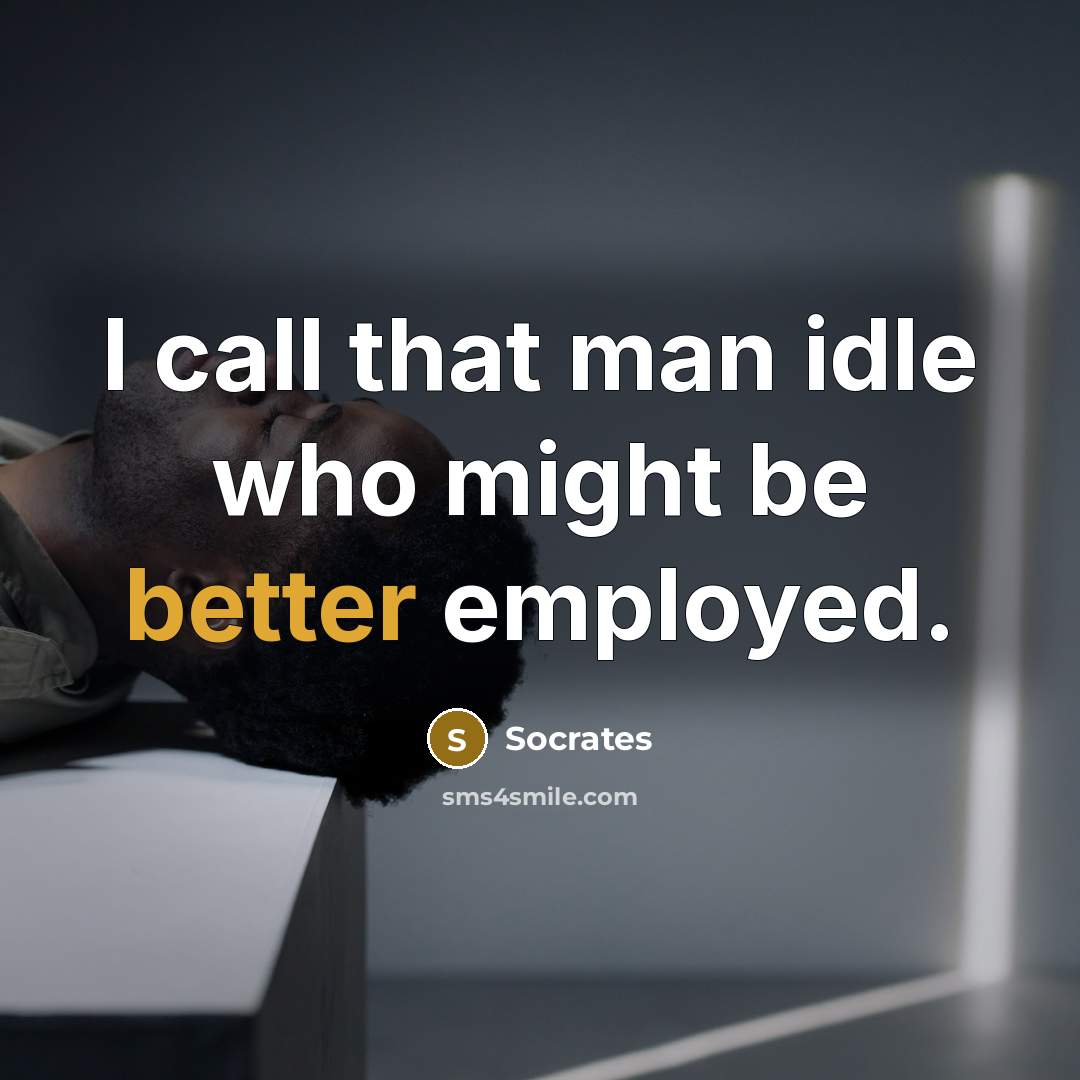 “I call that man idle who might be better employed.” quote by Socrates