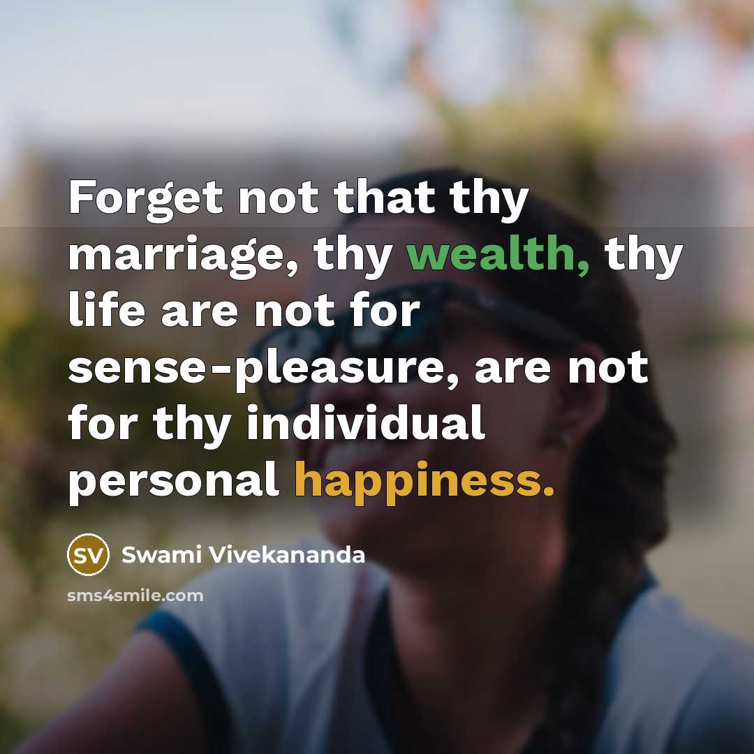 “Forget not that thy marriage, thy wealth, thy life are not for sense-pleasure, are not for thy individual personal happiness.” quote by Swami Vivekananda