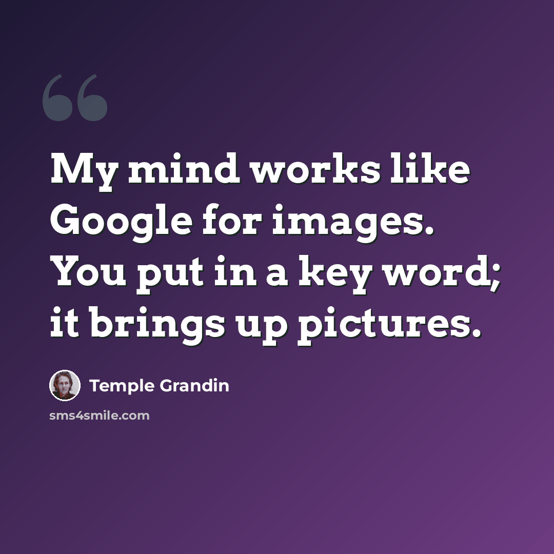 “My mind works like Google for images. You put in a key word; it brings up pictures.” quote by Temple Grandin