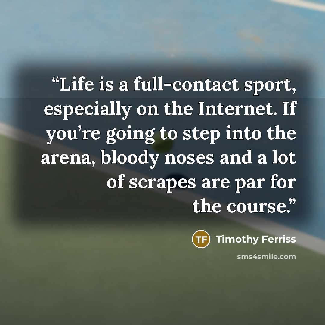 “Life is a full-contact sport, especially on the Internet. If you’re going to step into the arena, bloody noses and a lot of scrapes are par for the course.” quote by Timothy Ferriss