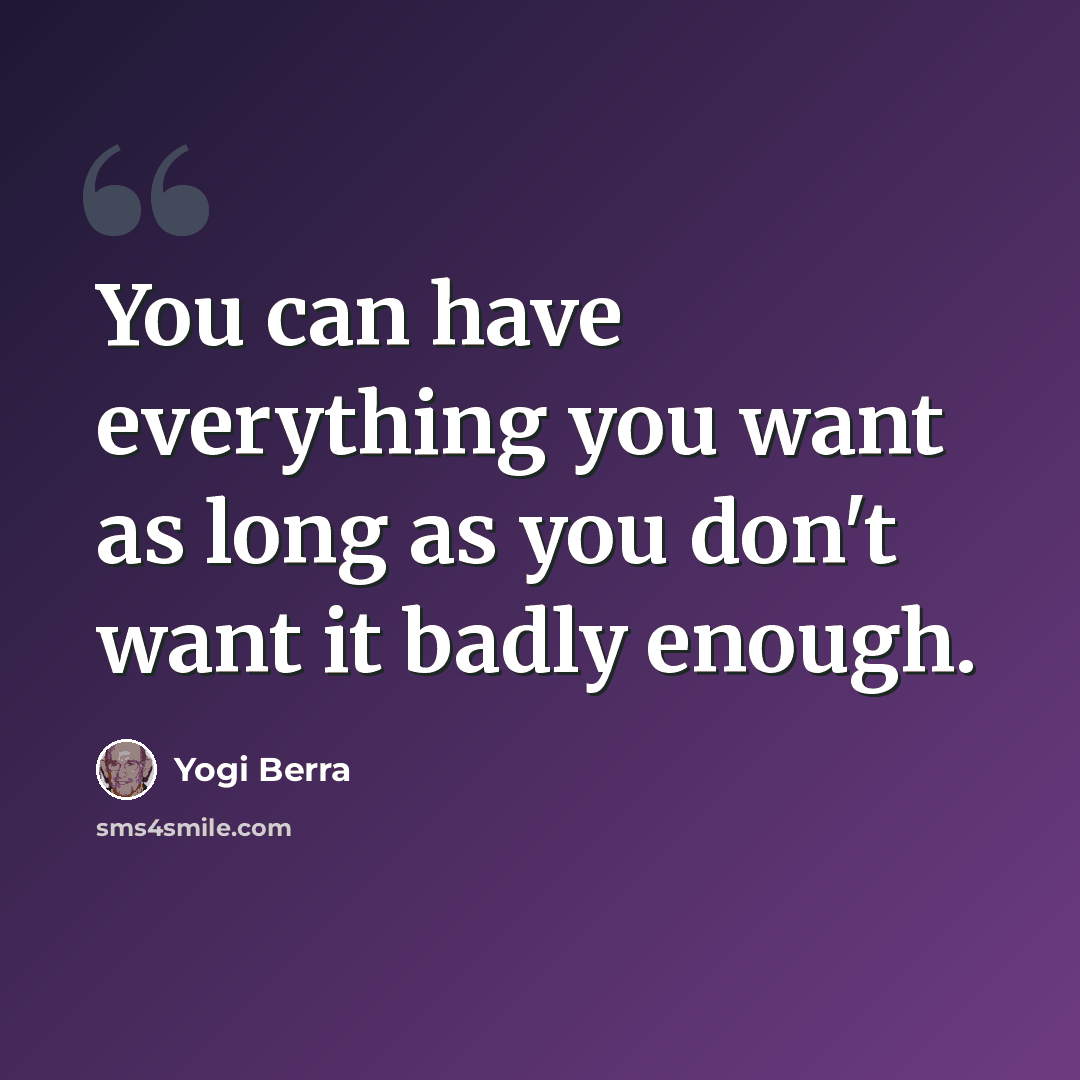 “You can have everything you want as long as you don't want it badly enough.” quote by Yogi Berra