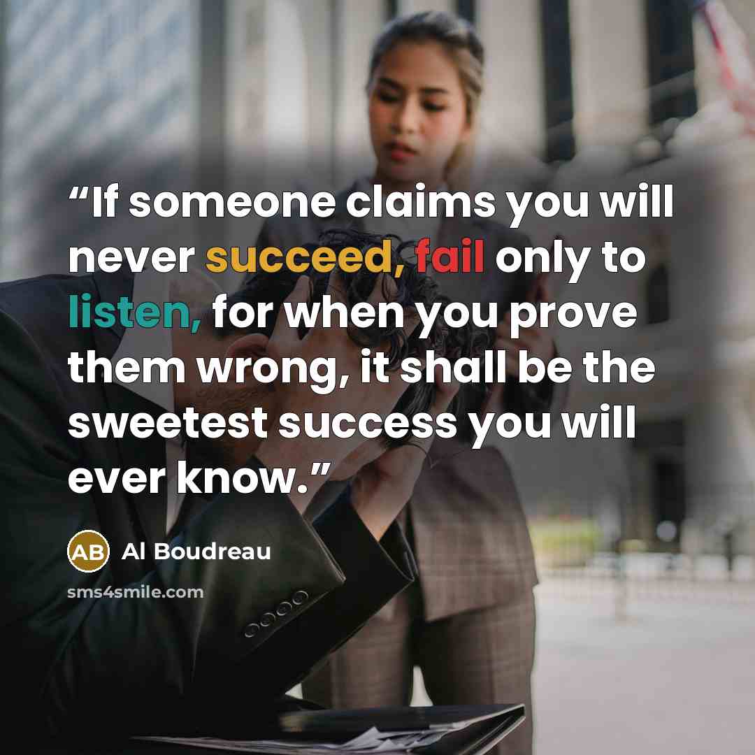 “If someone claims you will never succeed, fail only to listen, for when you prove them wrong, it shall be the sweetest success you will ever know.” quote by Al Boudreau