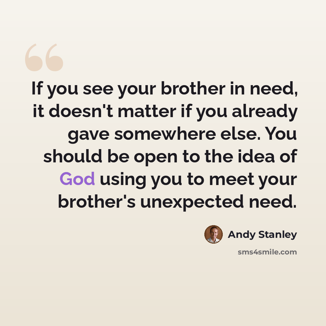 “If you see your brother in need, it doesn't matter if you already gave somewhere else. You should be open to the idea of God using you to meet your brother's unexpected need.” quote by Andy Stanley