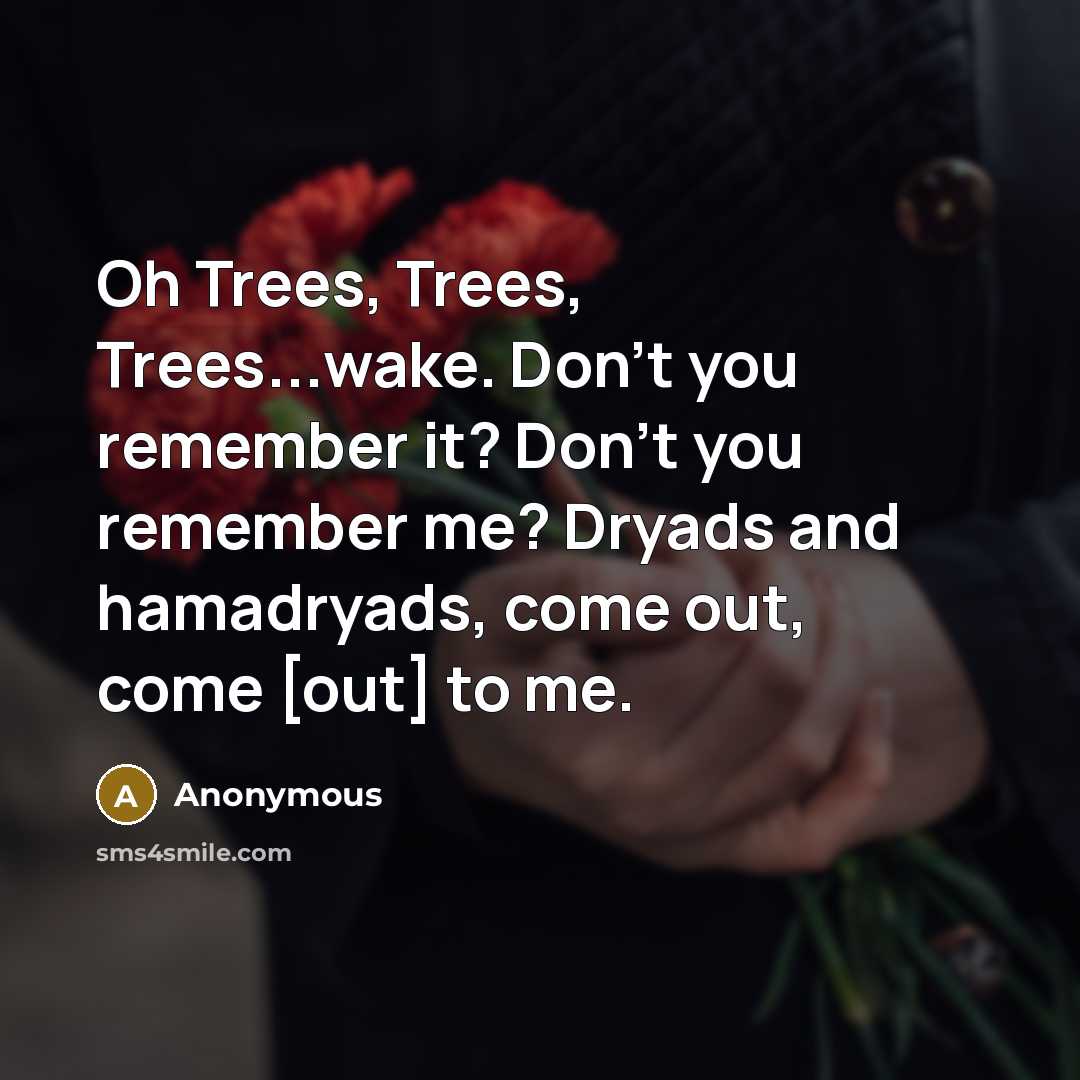 “Oh Trees, Trees, Trees...wake. Don't you remember it? Don't you remember me? Dryads and hamadryads, come out, come [out] to me.” quote by Anonymous