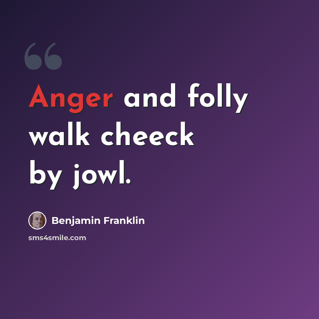 “Anger and folly walk cheeck by jowl.” quote by Benjamin Franklin