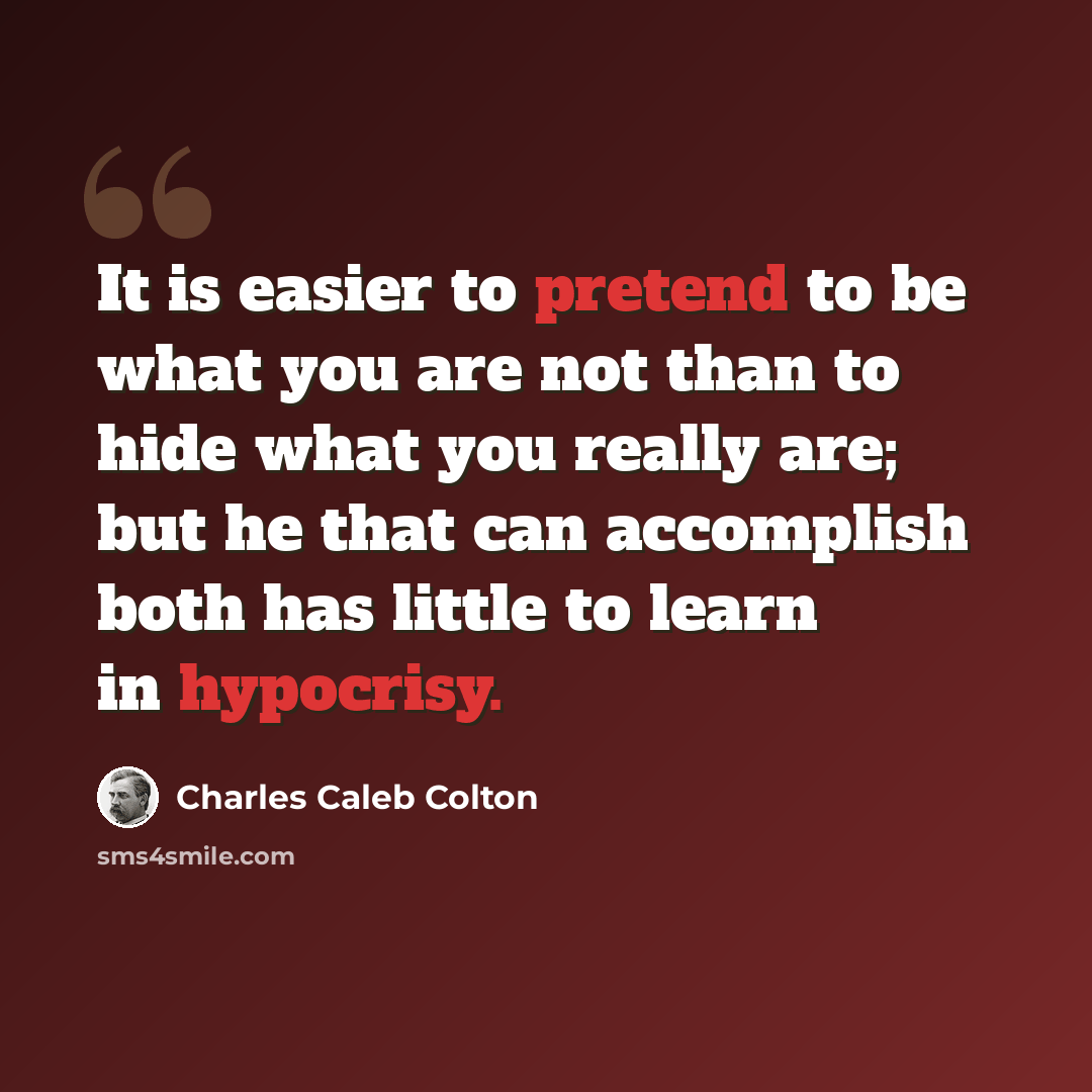 “It is easier to pretend to be what you are not than to hide what you really are; but he that can accomplish both has little to learn in hypocrisy.” quote by Charles Caleb Colton