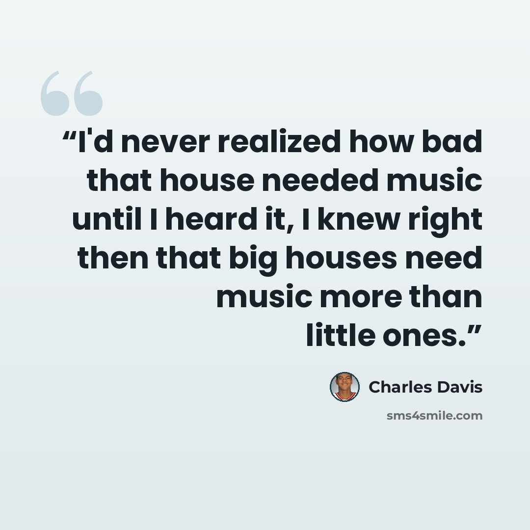 “I'd never realized how bad that house needed music until I heard it, I knew right then that big houses need music more than little ones.” quote by Charles Davis