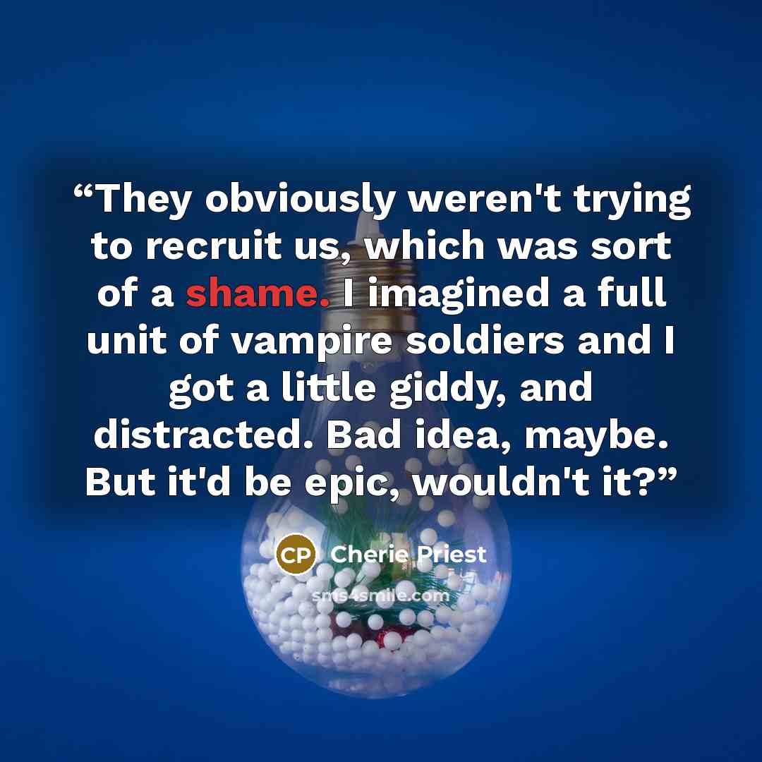 “They obviously weren't trying to recruit us, which was sort of a shame. I imagined a full unit of vampire soldiers and I got a little giddy, and distracted. Bad idea, maybe. But it'd be epic, wouldn't it?” quote by Cherie Priest
