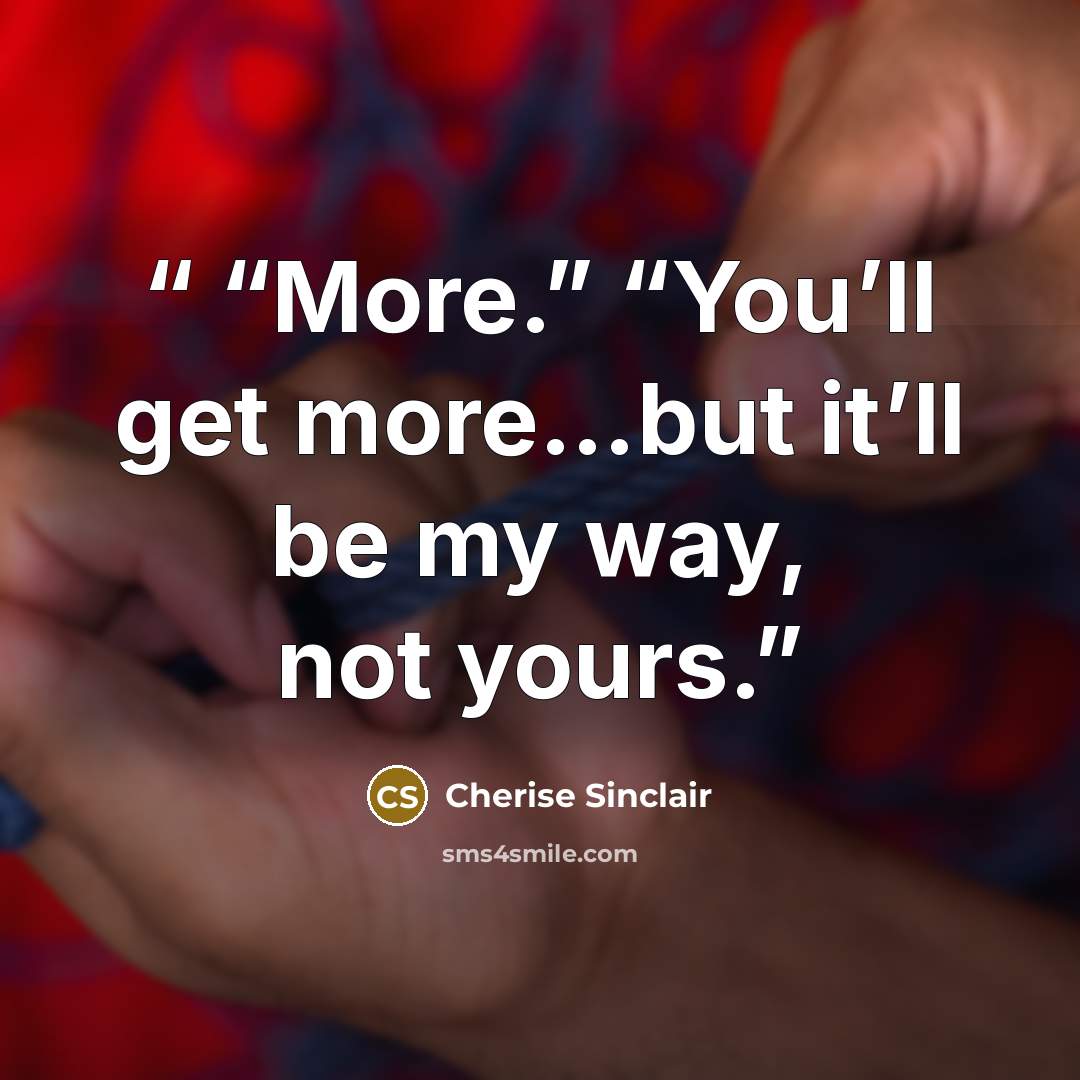 ““More.” “You’ll get more…but it’ll be my way, not yours.” quote by Cherise Sinclair